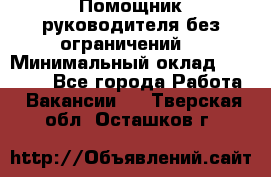 Помощник руководителя(без ограничений) › Минимальный оклад ­ 25 000 - Все города Работа » Вакансии   . Тверская обл.,Осташков г.